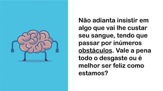 Não adianta insistir em
algo que vai lhe custar
seu sangue, tendo que
passar por inúmeros
obstáculos. Vale a pena
todo o desgaste ou é
melhor ser feliz como
estamos?
 