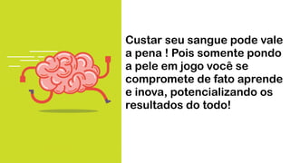Custar seu sangue pode vale
a pena ! Pois somente pondo
a pele em jogo você se
compromete de fato aprende
e inova, potencializando os
resultados do todo!
 