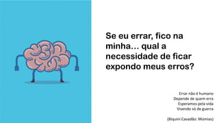 Se eu errar, fico na
minha… qual a
necessidade de ficar
expondo meus erros?
Errar não é humano
Depende de quem erra
Esperamos pela vida
Vivendo só de guerra
(Biquini Cavadão: Múmias)
 
