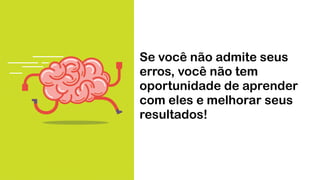 Se você não admite seus
erros, você não tem
oportunidade de aprender
com eles e melhorar seus
resultados!
 