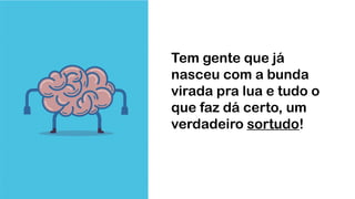 Tem gente que já
nasceu com a bunda
virada pra lua e tudo o
que faz dá certo, um
verdadeiro sortudo!
 