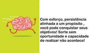 Com esforço, persistência
alinhada a um propósito ,
você pode conquistar seus
objetivos! Sorte sem
oportunidade e capacidade
de realizar não acontece!
 