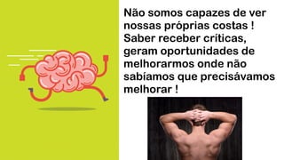 Não somos capazes de ver
nossas próprias costas !
Saber receber críticas,
geram oportunidades de
melhorarmos onde não
sabíamos que precisávamos
melhorar !
 
