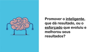 Promover o inteligente,
que dá resultado, ou o
esforçado que evoluiu e
melhorou seus
resultados?
 