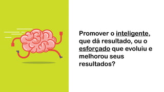 Promover o inteligente,
que dá resultado, ou o
esforçado que evoluiu e
melhorou seus
resultados?
 