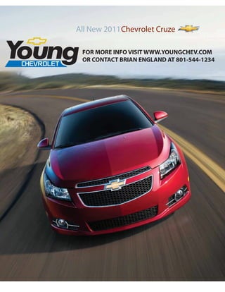 All New 2011 Chevrolet Cruze

 FOR MORE INFO VISIT WWW.YOUNGCHEV.COM
 OR CONTACT BRIAN ENGLAND AT 801-544-1234
 
