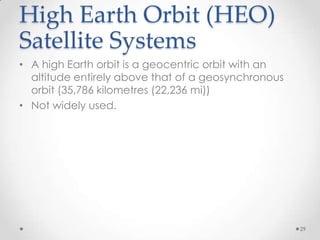 High Earth Orbit (HEO)
Satellite Systems
• A high Earth orbit is a geocentric orbit with an
altitude entirely above that of a geosynchronous
orbit (35,786 kilometres (22,236 mi))
• Not widely used.

29

 