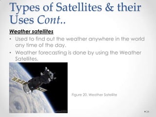 Types of Satellites & their
Uses Cont..
Weather satellites
• Used to find out the weather anywhere in the world
any time of the day.
• Weather forecasting is done by using the Weather
Satellites.

Figure 20. Weather Satellite

34

 