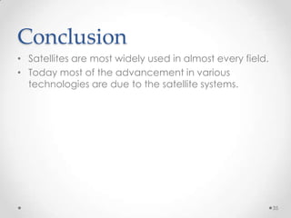 Conclusion
• Satellites are most widely used in almost every field.
• Today most of the advancement in various
technologies are due to the satellite systems.

35

 