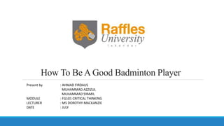 How To Be A Good Badminton Player
Present by : AHMAD FIRDAUS
MUHAMMAD AZZIZUL
MUHAMMAD SYAMIL
MODULE : FG101 CRITICAL THINKING
LECTURER : MS DOROTHY MACKANZIE
DATE : JULY
 