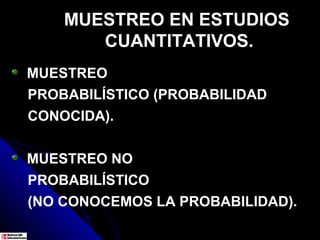 MUESTREO EN ESTUDIOS
       CUANTITATIVOS.
MUESTREO
PROBABILÍSTICO (PROBABILIDAD
CONOCIDA).


MUESTREO NO
PROBABILÍSTICO
(NO CONOCEMOS LA PROBABILIDAD).
 