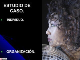 ESTUDIO DE
  CASO.
 INDIVIDUO.




 ORGANIZACIÓN.
 