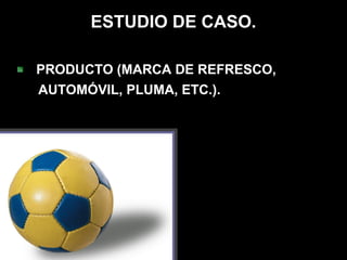 ESTUDIO DE CASO.

PRODUCTO (MARCA DE REFRESCO,
AUTOMÓVIL, PLUMA, ETC.).
 