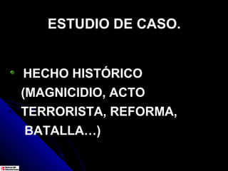 ESTUDIO DE CASO.


HECHO HISTÓRICO
(MAGNICIDIO, ACTO
TERRORISTA, REFORMA,
BATALLA…)
 