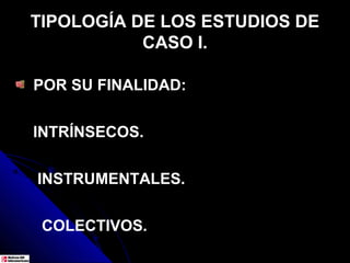 TIPOLOGÍA DE LOS ESTUDIOS DE
           CASO I.

POR SU FINALIDAD:


INTRÍNSECOS.


INSTRUMENTALES.


 COLECTIVOS.
 