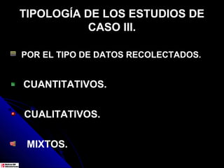 TIPOLOGÍA DE LOS ESTUDIOS DE
           CASO III.

POR EL TIPO DE DATOS RECOLECTADOS.


CUANTITATIVOS.


CUALITATIVOS.


 MIXTOS.
 
