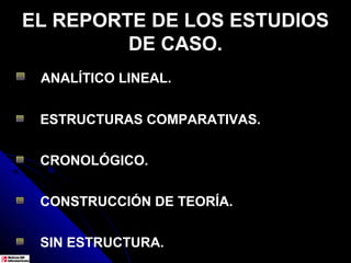 EL REPORTE DE LOS ESTUDIOS
         DE CASO.
 ANALÍTICO LINEAL.


 ESTRUCTURAS COMPARATIVAS.


 CRONOLÓGICO.


 CONSTRUCCIÓN DE TEORÍA.


 SIN ESTRUCTURA.
 