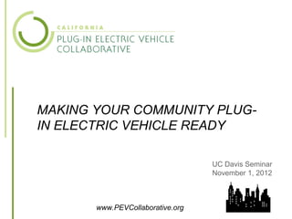 MAKING YOUR COMMUNITY PLUG-
IN ELECTRIC VEHICLE READY

                                  UC Davis Seminar
                                  November 1, 2012



                                                 1
       www.PEVCollaborative.org
 