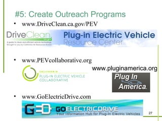 #5: Create Outreach Programs
• www.DriveClean.ca.gov/PEV




• www.PEVcollaborative.org
                             www.pluginamerica.org



• www.GoElectricDrive.com

                                               27
 