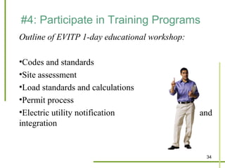 #4: Participate in Training Programs
Outline of EVITP 1-day educational workshop:

•Codes and standards
•Site assessment
•Load standards and calculations
•Permit process
•Electric utility notification                 and
integration


                                                34
 