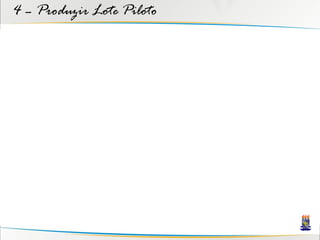 4 – Produzir Lote Piloto
 