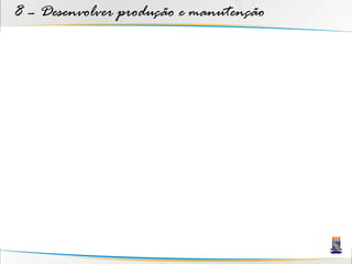 8 – Desenvolver produção e manutenção
 