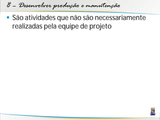 8 – Desenvolver produção e manutenção
 São atividades que não são necessariamente
  realizadas pela equipe de projeto
 