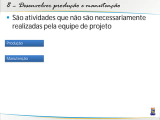 8 – Desenvolver produção e manutenção
 São atividades que não são necessariamente
  realizadas pela equipe de projeto

Produção


Manutenção
 