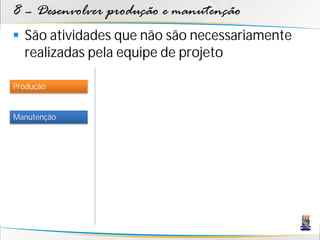 8 – Desenvolver produção e manutenção
 São atividades que não são necessariamente
  realizadas pela equipe de projeto

Produção


Manutenção
 