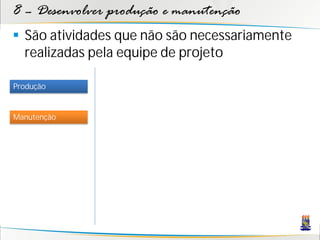 8 – Desenvolver produção e manutenção
 São atividades que não são necessariamente
  realizadas pela equipe de projeto

Produção


Manutenção
 