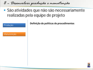 8 – Desenvolver produção e manutenção
 São atividades que não são necessariamente
  realizadas pela equipe de projeto
              Definição de políticas de procedimentos
Produção


Manutenção
 