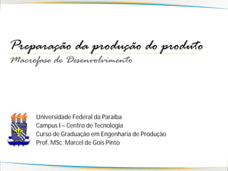Preparação da produção do produto
Macrofase de Desenvolvimento



      Universidade Federal da Paraíba
      Campus I – Centro de Tecnologia
      Curso de Graduação em Engenharia de Produção
      Prof. MSc. Marcel de Gois Pinto
 
