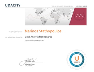 UDACITY CERTIFIES THAT
HAS SUCCESSFULLY COMPLETED
VERIFIED CERTIFICATE OF COMPLETION
L
EARN THINK D
O
EST 2011
Sebastian Thrun
CEO, Udacity
NOVEMBER 16, 2016
Marinos Stathopoulos
Data Analyst Nanodegree
Discover Insights from Data
 