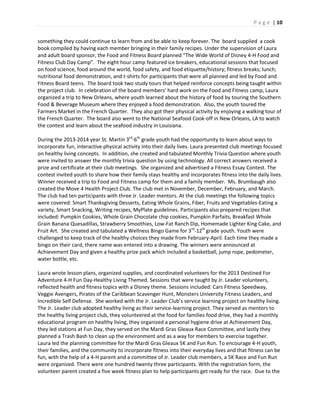 P a g e | 10
something they could continue to learn from and be able to keep forever. The board supplied a cook
book compiled by having each member bringing in their family recipes. Under the supervision of Laura
and adult board sponsor, the Food and Fitness Board planned “The Wide World of Disney 4-H Food and
Fitness Club Day Camp”. The eight hour camp featured ice breakers, educational sessions that focused
on food science, food around the world, food safety, and food etiquette/history; fitness breaks; lunch;
nutritional food demonstration, and t-shirts for participants that were all planned and led by Food and
Fitness Board teens. The board took two study tours that helped reinforce concepts being taught within
the project club. In celebration of the board members’ hard work on the Food and Fitness camp, Laura
organized a trip to New Orleans, where youth learned about the history of food by touring the Southern
Food & Beverage Museum where they enjoyed a food demonstration. Also, the youth toured the
Farmers Market in the French Quarter. They also got their physical activity by enjoying a walking tour of
the French Quarter. The board also went to the National Seafood Cook-off in New Orleans, LA to watch
the contest and learn about the seafood industry in Louisiana.
During the 2013-2014 year St. Martin 3rd
-6th
grade youth had the opportunity to learn about ways to
incorporate fun, interactive physical activity into their daily lives. Laura presented club meetings focused
on healthy living concepts. In addition, she created and tabulated Monthly Trivia Question where youth
were invited to answer the monthly trivia question by using technology. All correct answers received a
prize and certificate at their club meetings. She organized and advertised a Fitness Essay Contest. The
contest invited youth to share how their family stays healthy and incorporates fitness into the daily lives.
Winner received a trip to Food and Fitness camp for them and a family member. Ms. Brumbaugh also
created the Move 4 Health Project Club. The club met in November, December, February, and March.
The club had ten participants with three Jr. Leader mentors. At the club meetings the following topics
were covered: Smart Thanksgiving Desserts, Eating Whole Grains, Fiber, Fruits and Vegetables-Eating a
variety, Smart Snacking, Writing recipes, MyPlate guidelines. Participants also prepared recipes that
included: Pumpkin Cookies, Whole Grain Chocolate chip cookies, Pumpkin Parfaits, Breakfast Whole
Grain Banana Quesadillas, Strawberry Smoothies, Low-Fat Ranch Dip, Homemade Lighter King Cake, and
Fruit Art. She created and tabulated a Wellness Bingo Game for 3rd
-12th
grade youth. Youth were
challenged to keep track of the healthy choices they made from February-April. Each time they made a
bingo on their card, there name was entered into a drawing. The winners were announced at
Achievement Day and given a healthy prize pack which included a basketball, jump rope, pedometer,
water bottle, etc.
Laura wrote lesson plans, organized supplies, and coordinated volunteers for the 2013 Destined For
Adventure 4-H Fun Day-Healthy Living Themed. Sessions that were taught by Jr. Leader volunteers,
reflected health and fitness topics with a Disney theme. Sessions included: Cars Fitness Speedway,
Veggie Avengers, Pirates of the Caribbean Scavenger Hunt, Monsters University Fitness Leaders, and
Incredible Self Defense. She worked with the Jr. Leader Club’s service learning project on healthy living.
The Jr. Leader club adopted healthy living as their service-learning project. They served as mentors to
the healthy living project club, they volunteered at the food for families food drive, they had a monthly
educational program on healthy living, they organized a personal hygiene drive at Achievement Day,
they led stations at Fun Day, they served on the Mardi Gras Gleaux Race Committee, and lastly they
planned a Trash Bash to clean up the environment and as a way for members to exercise together.
Laura led the planning committee for the Mardi Gras Gleaux 5K and Fun Run. To encourage 4-H youth,
their families, and the community to incorporate fitness into their everyday lives and that fitness can be
fun, with the help of a 4-H parent and a committee of Jr. Leader club members, a 5K Race and Fun Run
were organized. There were one hundred twenty three participants. With the registration form, the
volunteer parent created a five week fitness plan to help participants get ready for the race. Due to the
 
