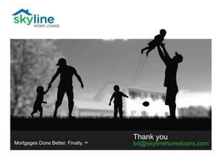 Thank you
bd@skylinehomeloans.comMortgages Done Better. Finally. SM
 
