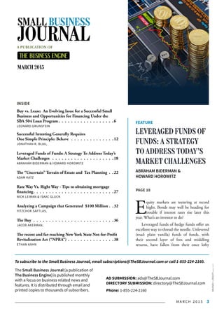 M A R C H 2 0 1 5 3
INSIDE
Buy vs. Lease: An Evolving Issue for a Successful Small
Business and Opportunities for Financing Under the
SBA 504 Loan Program  .  .  .  .  .  .  .  .  .  .  .  .  .  .  .  .  . 6
LEONARD GRUNSTEIN
Successful Investing Generally Requires
One Simple Principle: Behave  .  .  .  .  .  .  .  .  .  .  .  .  .  . 12
JONATHAN R. BLAU,
Leveraged Funds of Funds: A Strategy To Address Today’s
Market Challenges  .  .  .  .  .  .  .  .  .  .  .  .  .  .  .  .  .  .  .  . 18
ABRAHAM BIDERMAN & HOWARD HOROWITZ
The “Uncertain” Terrain of Estate and Tax Planning .  . 22
ADAM KATZ
Rate Way Vs. Right Way - Tips to obtaining mortgage
financing .  .  .  .  .  .  .  .  .  .  .  .  .  .  .  .  .  .  .  .  .  .  .  .  . 27
NICK LEIMAN & ISAAC GLUCK
Analyzing a Campaign that Generated $100 Million . .32
YITZCHOK SAFTLAS,
The Buy .  .  .  .  .  .  .  .  .  .  .  .  .  .  .  .  .  .  .  .  .  .  .  .  .  . 36
JACOB AKERMAN,
The recent and far-reaching New York State Not-for-Profit
Revitalization Act (“NPRA”) .  .  .  .  .  .  .  .  .  .  .  .  .  .  . 38
ETHAN KAHN
FEATURE
LEVERAGED FUNDS OF
FUNDS: A STRATEGY
TO ADDRESS TODAY’S
MARKET CHALLENGES
ABRAHAM BIDERMAN &
HOWARD HOROWITZ
PAGE 18
E
quity markets are teetering at record
highs. Bonds may well be heading for
trouble if interest rates rise later this
year. What’s an investor to do?
Leveraged funds of hedge funds offer an
excellent way to thread the needle. Unlevered
(read: plain vanilla) funds of funds, with
their  second  layer of fees and middling
returns, have fallen from their once lofty
AD SUBMISSION: ads@TheSBJournal.com
DIRECTORY SUBMISSION: directory@TheSBJournal.com
Phone: 1-855-224-2160
The Small Business Journal (a publication of
The Business Engine) is published monthly
with a focus on business related news and
features. It is distributed through email and
printed copies to thousands of subscribers.
MARCH 2015
SMALL BUSINESS
JOURNALA PUBLICATION OF
To subscribe to the Small Business Journal, email subscriptions@TheSBJournal.com or call 1-855-224-2160.
BRANDtheRIGHTway.com
 
