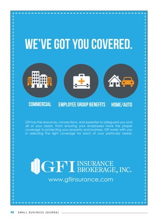 S M A L L B U S I N E S S J O U R N A L48
we’ve got you covered.
home/autocommercial Employee group benefits
GFI has the resources, connections, and expertise to safeguard you and
all of your assets. From ensuring your employees have the proper
coverage to protecting your property and business, GFI works with you
in selecting the right coverage for each of your particular needs.
www.gfiinsurance.com
 