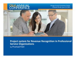 Orange County Convention Center
Orlando, Florida | June 3-5, 2014
Project system for Revenue Recognition in Professional
Service Organizations
by Pramod Patil
 