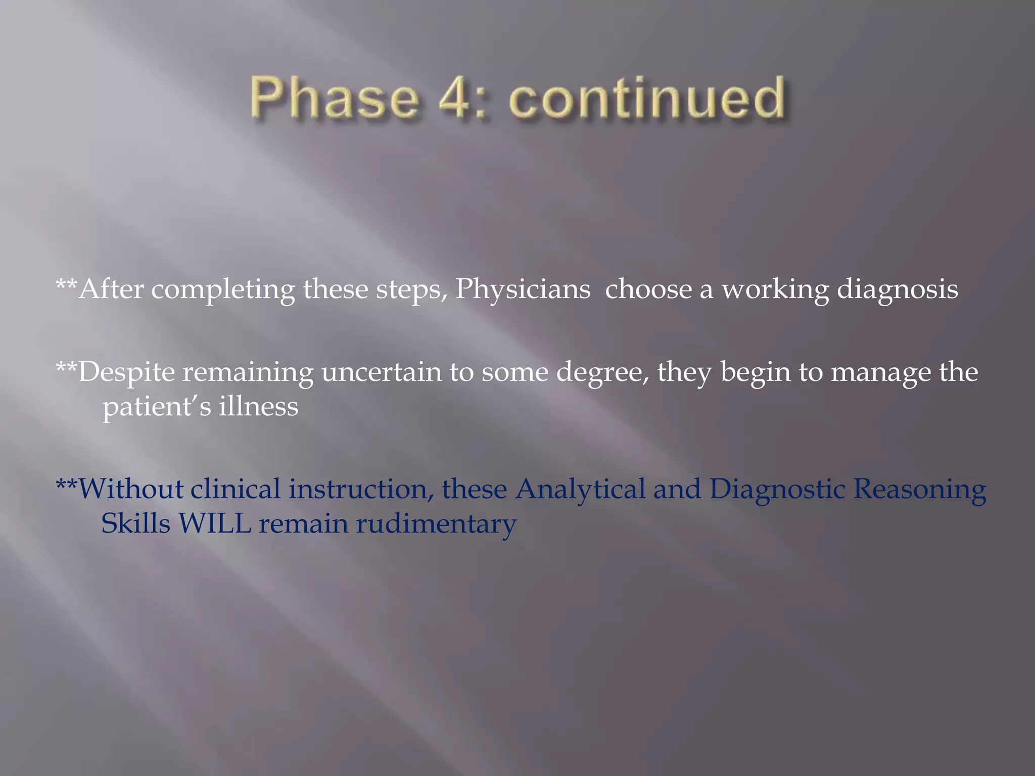 **After completing these steps, Physicians choose a working diagnosis
**Despite remaining uncertain to some degree, they begin to manage the
patient’s illness
**Without clinical instruction, these Analytical and Diagnostic Reasoning
Skills WILL remain rudimentary
 