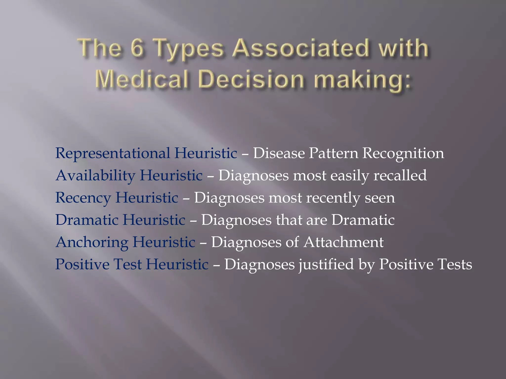 Representational Heuristic – Disease Pattern Recognition
Availability Heuristic – Diagnoses most easily recalled
Recency Heuristic – Diagnoses most recently seen
Dramatic Heuristic – Diagnoses that are Dramatic
Anchoring Heuristic – Diagnoses of Attachment
Positive Test Heuristic – Diagnoses justified by Positive Tests
 
