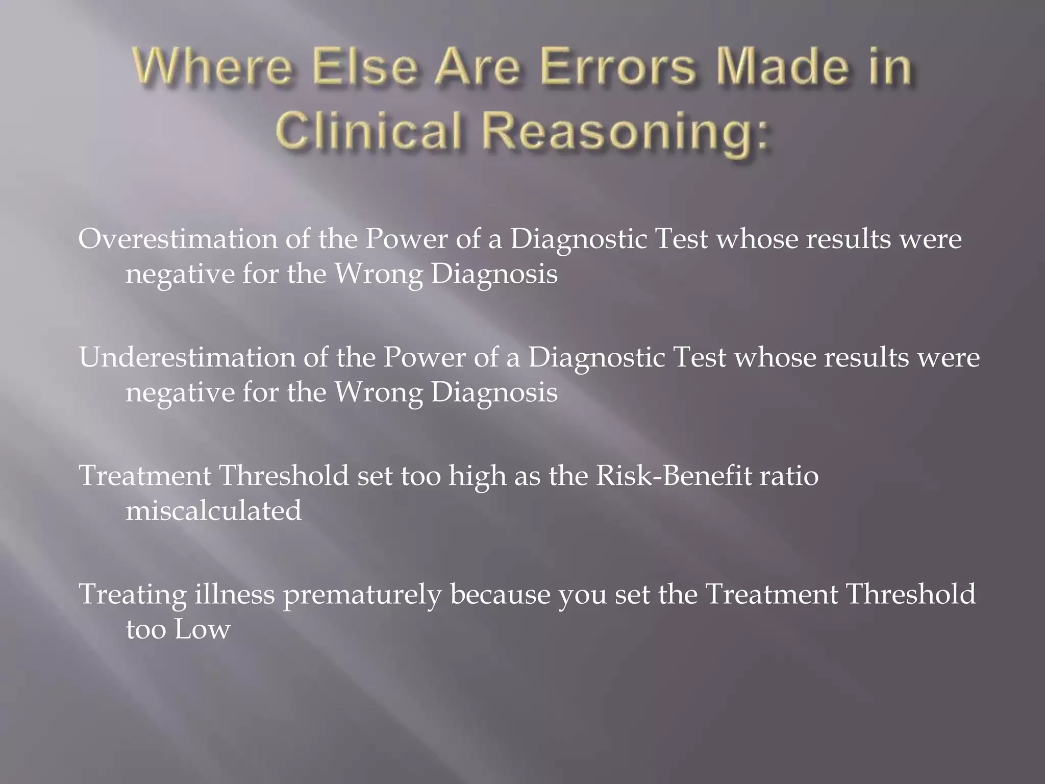 Overestimation of the Power of a Diagnostic Test whose results were
negative for the Wrong Diagnosis
Underestimation of the Power of a Diagnostic Test whose results were
negative for the Wrong Diagnosis
Treatment Threshold set too high as the Risk-Benefit ratio
miscalculated
Treating illness prematurely because you set the Treatment Threshold
too Low
 