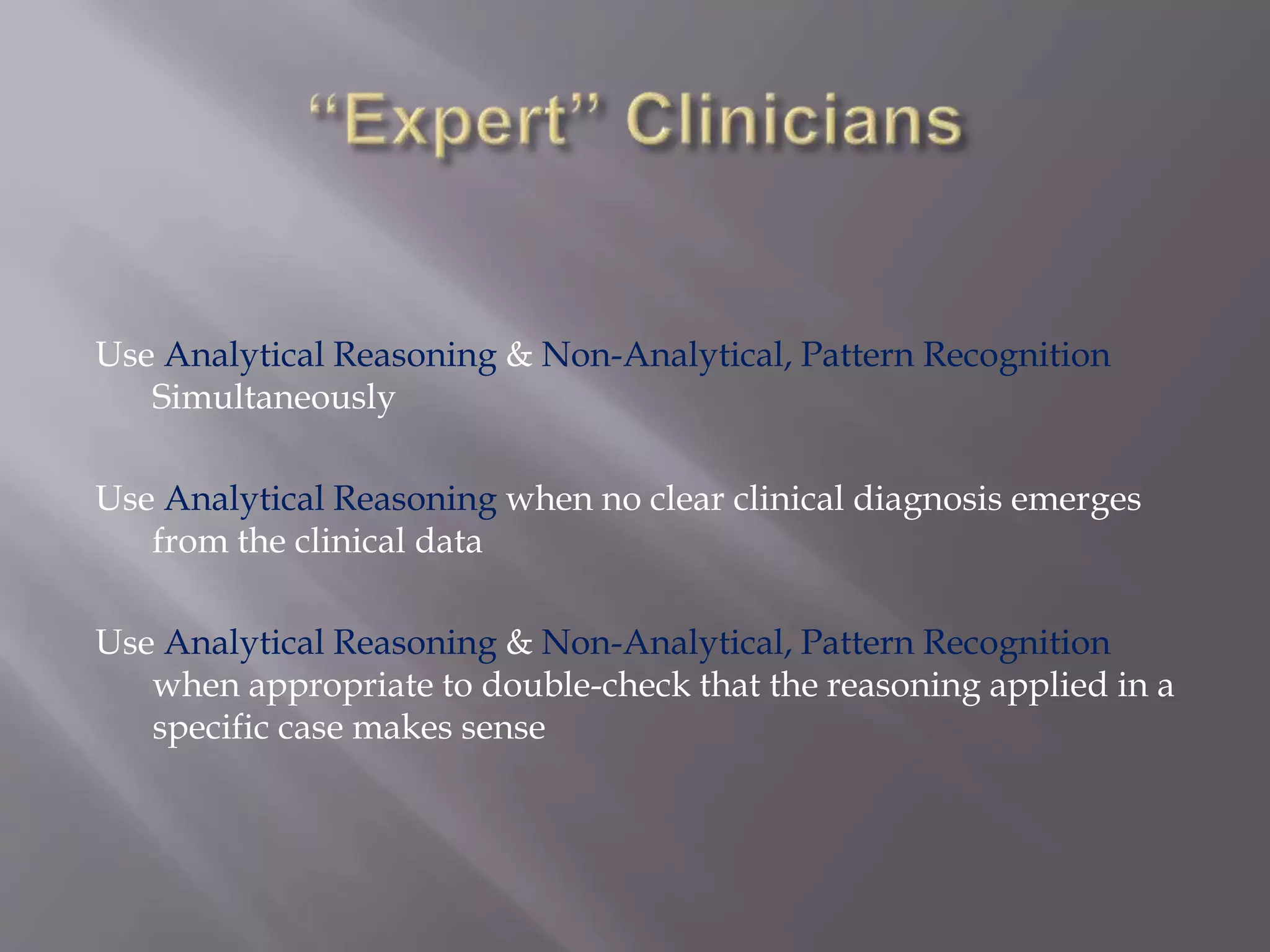Use Analytical Reasoning & Non-Analytical, Pattern Recognition
Simultaneously
Use Analytical Reasoning when no clear clinical diagnosis emerges
from the clinical data
Use Analytical Reasoning & Non-Analytical, Pattern Recognition
when appropriate to double-check that the reasoning applied in a
specific case makes sense
 