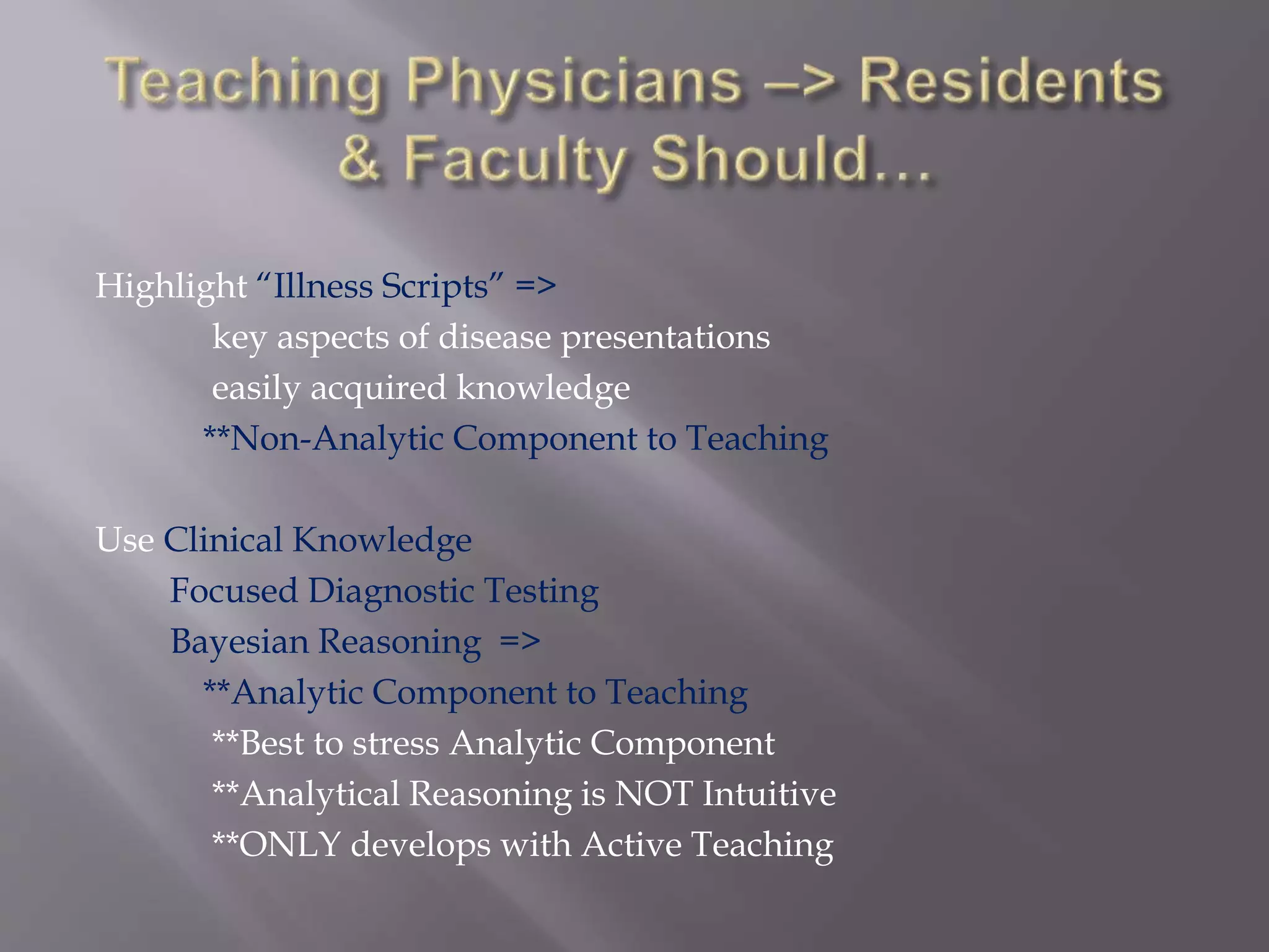 Highlight “Illness Scripts” =>
key aspects of disease presentations
easily acquired knowledge
**Non-Analytic Component to Teaching
Use Clinical Knowledge
Focused Diagnostic Testing
Bayesian Reasoning =>
**Analytic Component to Teaching
**Best to stress Analytic Component
**Analytical Reasoning is NOT Intuitive
**ONLY develops with Active Teaching
 