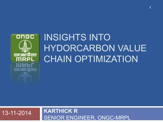 INSIGHTS INTO
HYDORCARBON VALUE
CHAIN OPTIMIZATION
KARTHICK R
SENIOR ENGINEER, ONGC-MRPL
1
13-11-2014
 