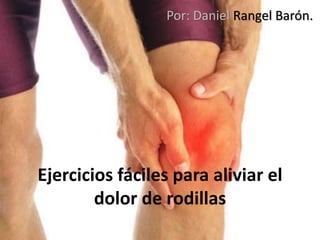 Ejercicios fáciles para aliviar el
dolor de rodillas
Por: Daniel Rangel Barón.
 