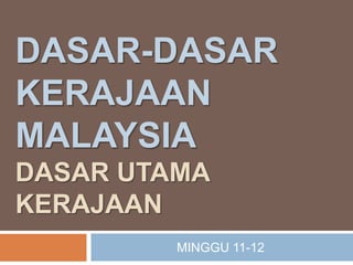 DASAR-DASAR
KERAJAAN
MALAYSIA
DASAR UTAMA
KERAJAAN
MINGGU 11-12
 