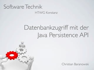 Software Technik
            HTWG Konstanz



        Datenbankzugriff mit der
            Java Persistence API



                            Christian Baranowski
 