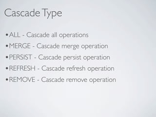 Cascade Type
•ALL - Cascade all operations
•MERGE - Cascade merge operation
•PERSIST - Cascade persist operation
•REFRESH - Cascade refresh operation
•REMOVE - Cascade remove operation
 