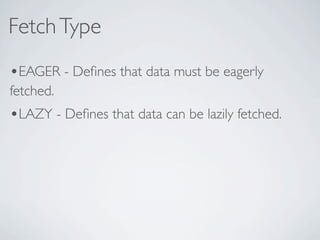 Fetch Type
•EAGER - Deﬁnes that data must be eagerly
fetched.
•LAZY - Deﬁnes that data can be lazily fetched.
 