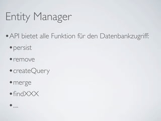 Entity Manager
•API bietet alle Funktion für den Datenbankzugriff:
 •persist
 •remove
 •createQuery
 •merge
 •ﬁndXXX
 •....
 